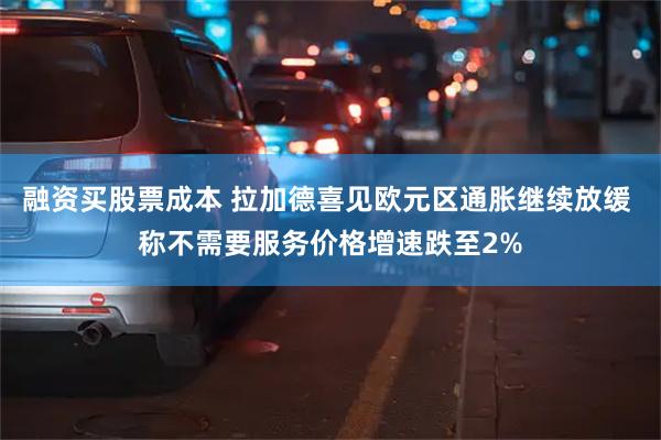 融资买股票成本 拉加德喜见欧元区通胀继续放缓 称不需要服务价格增速跌至2%