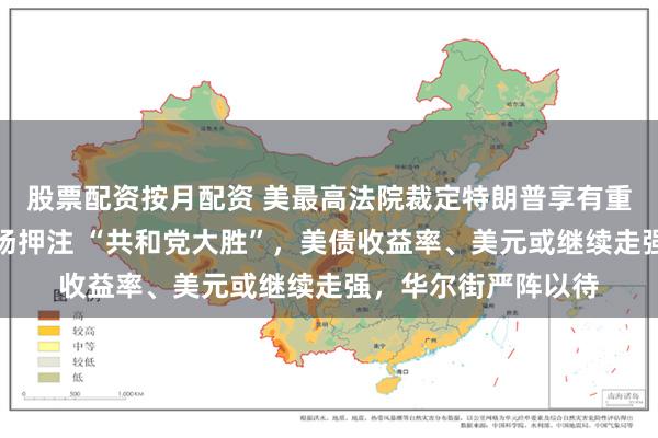 股票配资按月配资 美最高法院裁定特朗普享有重大起诉豁免权，市场押注 “共和党大胜”，美债收益率、美元或继续走强，华尔街严阵以待