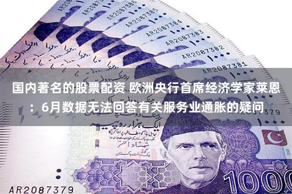 国内著名的股票配资 欧洲央行首席经济学家莱恩：6月数据无法回答有关服务业通胀的疑问