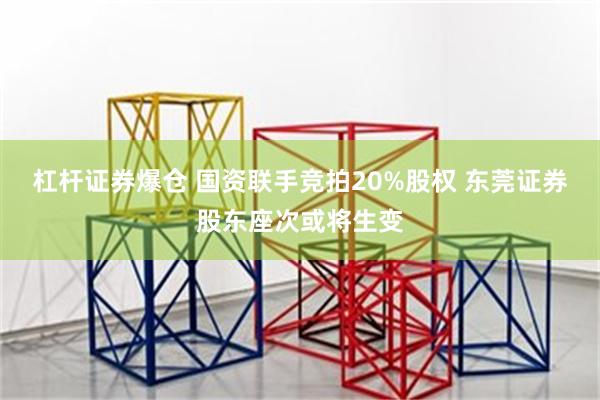 杠杆证券爆仓 国资联手竞拍20%股权 东莞证券股东座次或将生变