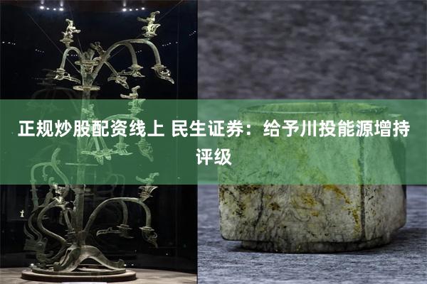 正规炒股配资线上 民生证券：给予川投能源增持评级