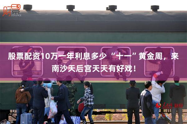 股票配资10万一年利息多少 “十一”黄金周，来南沙天后宫天天有好戏！