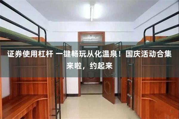 证券使用杠杆 一键畅玩从化温泉！国庆活动合集来啦，约起来
