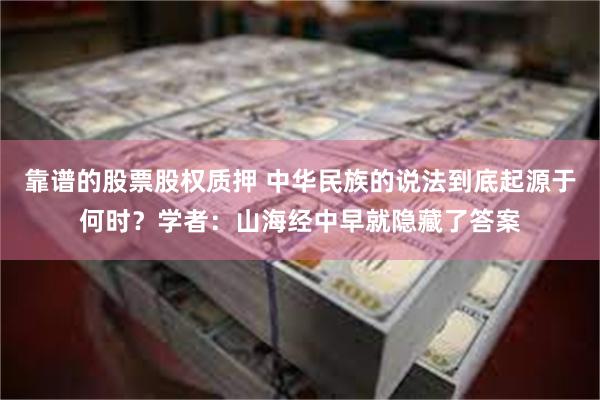 靠谱的股票股权质押 中华民族的说法到底起源于何时？学者：山海经中早就隐藏了答案
