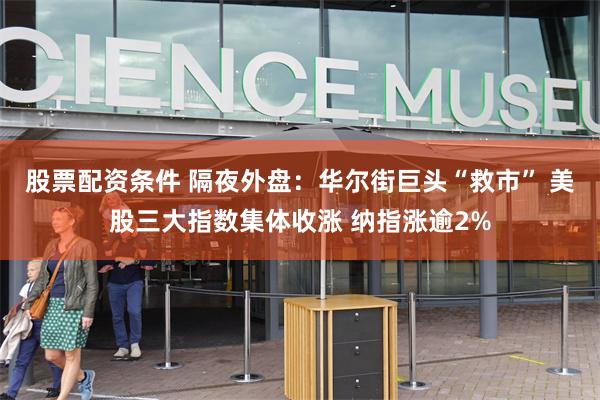 股票配资条件 隔夜外盘：华尔街巨头“救市” 美股三大指数集体收涨 纳指涨逾2%