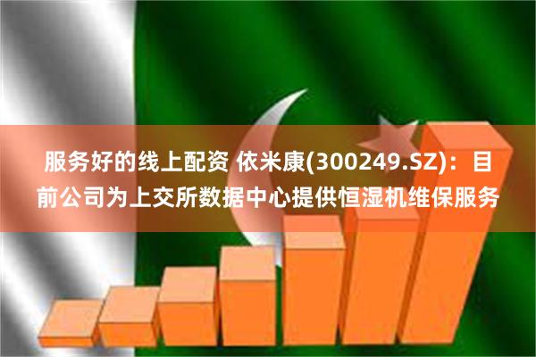 服务好的线上配资 依米康(300249.SZ)：目前公司为上交所数据中心提供恒湿机维保服务
