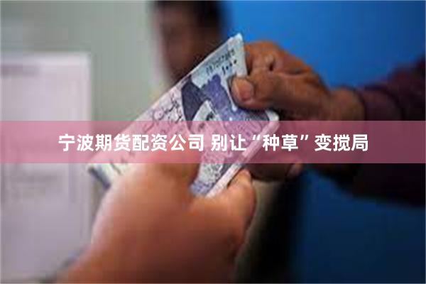 宁波期货配资公司 别让“种草”变搅局