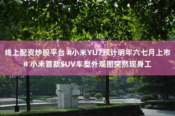 线上配资炒股平台 #小米YU7预计明年六七月上市# 小米首款SUV车型外观图突然现身工