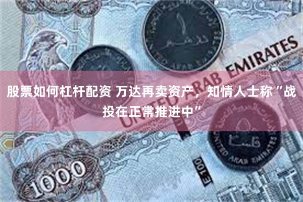 股票如何杠杆配资 万达再卖资产，知情人士称“战投在正常推进中”