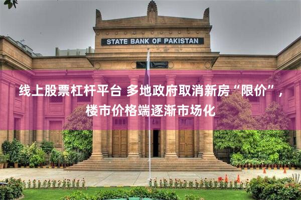 线上股票杠杆平台 多地政府取消新房“限价”，楼市价格端逐渐市场化