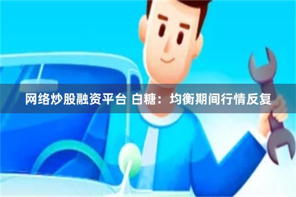 网络炒股融资平台 白糖：均衡期间行情反复