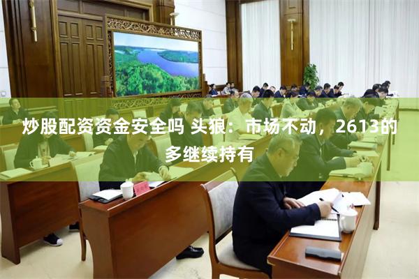 炒股配资资金安全吗 头狼：市场不动，2613的多继续持有
