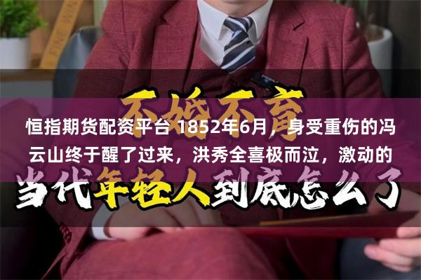 恒指期货配资平台 1852年6月，身受重伤的冯云山终于醒了过来，洪秀全喜极而泣，激动的