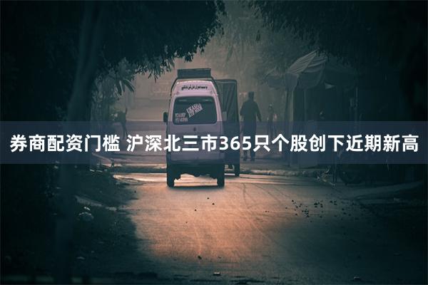 券商配资门槛 沪深北三市365只个股创下近期新高