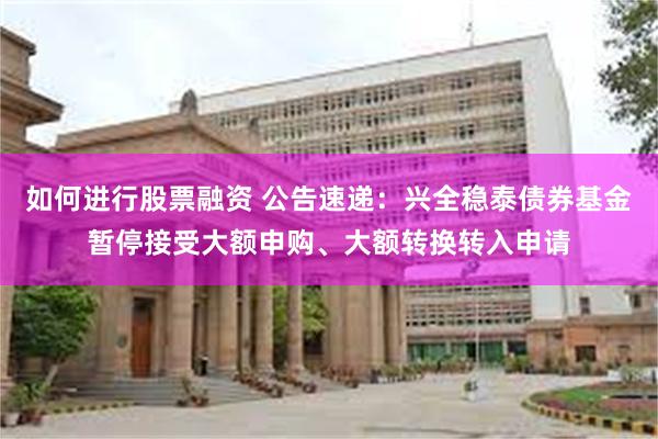 如何进行股票融资 公告速递：兴全稳泰债券基金暂停接受大额申购、大额转换转入申请