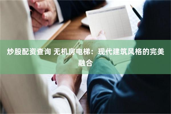 炒股配资查询 无机房电梯：现代建筑风格的完美融合
