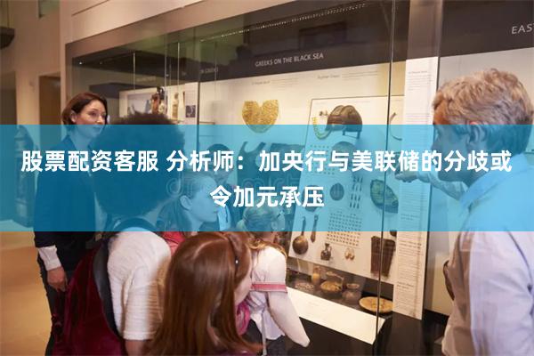 股票配资客服 分析师：加央行与美联储的分歧或令加元承压