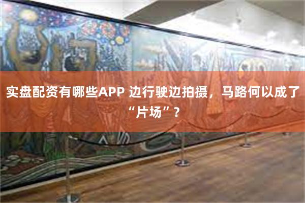 实盘配资有哪些APP 边行驶边拍摄，马路何以成了“片场”？