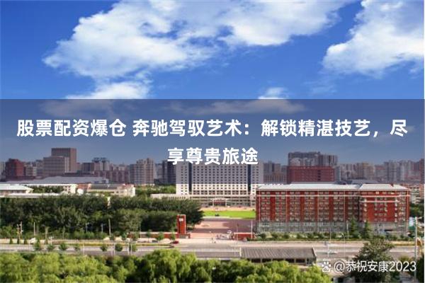 股票配资爆仓 奔驰驾驭艺术：解锁精湛技艺，尽享尊贵旅途
