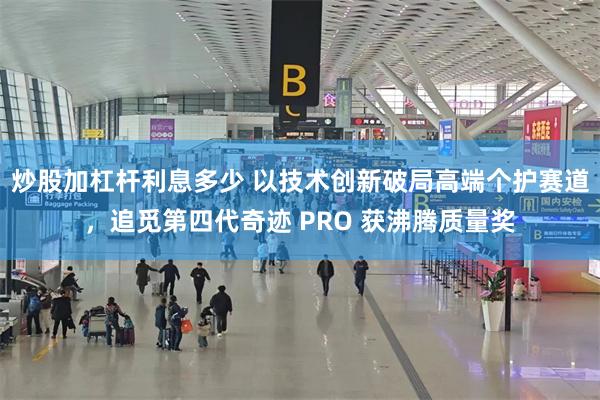 炒股加杠杆利息多少 以技术创新破局高端个护赛道，追觅第四代奇迹 PRO 获沸腾质量奖