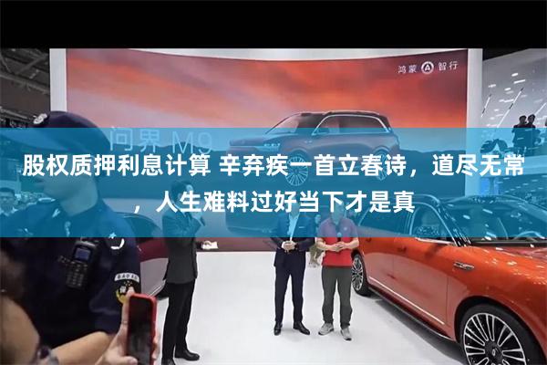 股权质押利息计算 辛弃疾一首立春诗，道尽无常，人生难料过好当下才是真