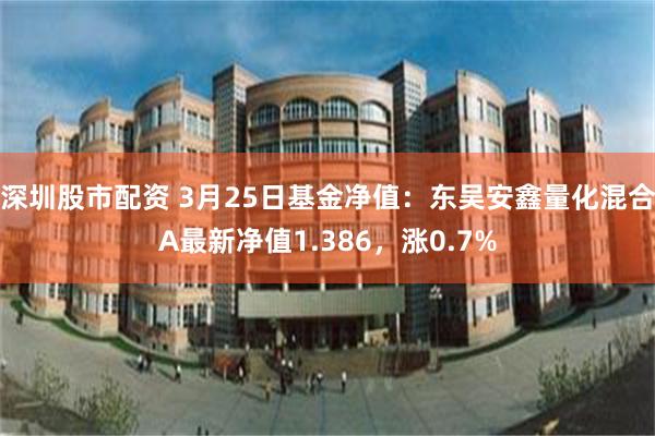 深圳股市配资 3月25日基金净值：东吴安鑫量化混合A最新净值1.386，涨0.7%