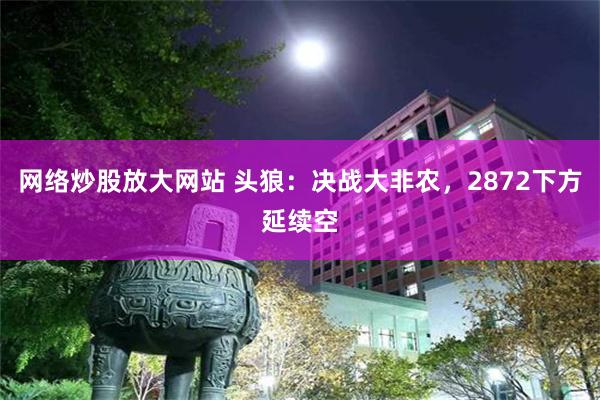 网络炒股放大网站 头狼：决战大非农，2872下方延续空