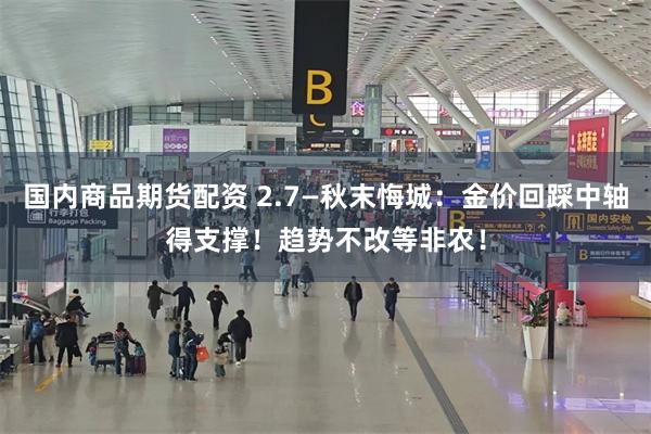 国内商品期货配资 2.7—秋末悔城：金价回踩中轴得支撑！趋势不改等非农！