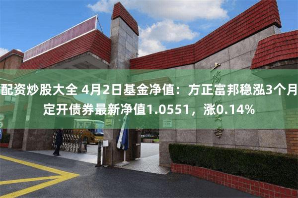 配资炒股大全 4月2日基金净值：方正富邦稳泓3个月定开债券最新净值1.0551，涨0.14%