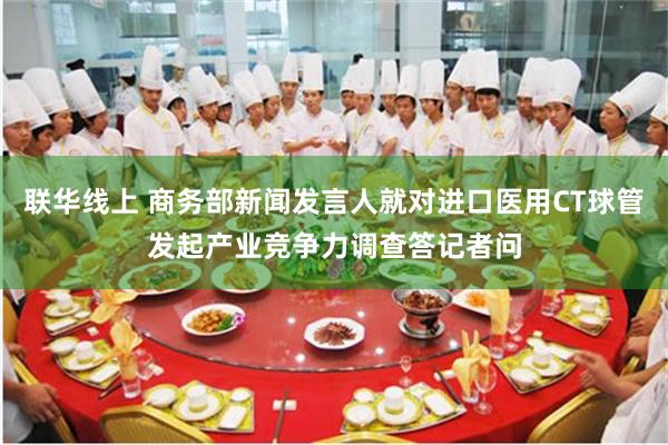 联华线上 商务部新闻发言人就对进口医用CT球管发起产业竞争力调查答记者问