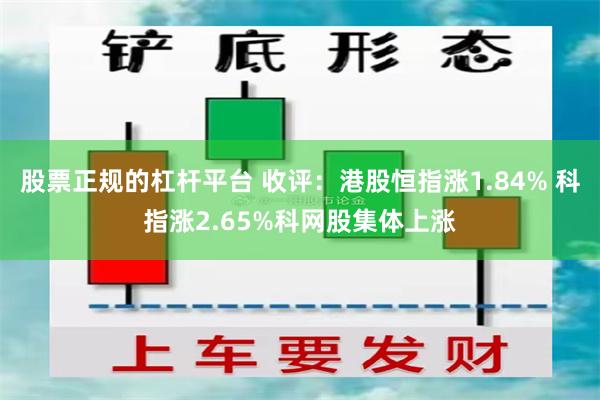 股票正规的杠杆平台 收评：港股恒指涨1.84% 科指涨2.65%科网股集体上涨