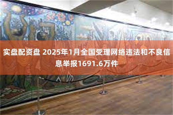 实盘配资盘 2025年1月全国受理网络违法和不良信息举报1691.6万件