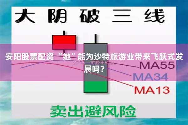 安阳股票配资 “她”能为沙特旅游业带来飞跃式发展吗？