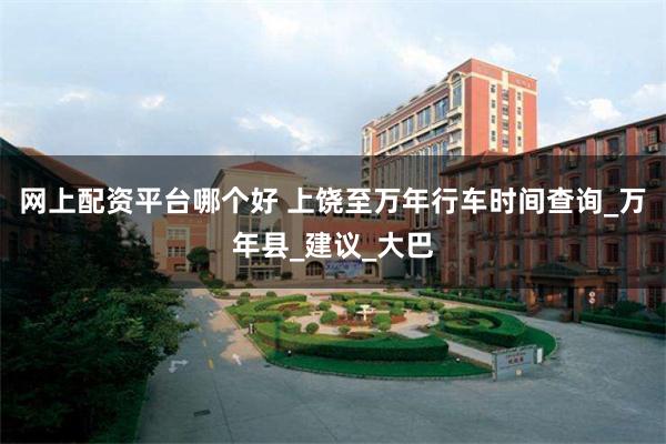 网上配资平台哪个好 上饶至万年行车时间查询_万年县_建议_大巴