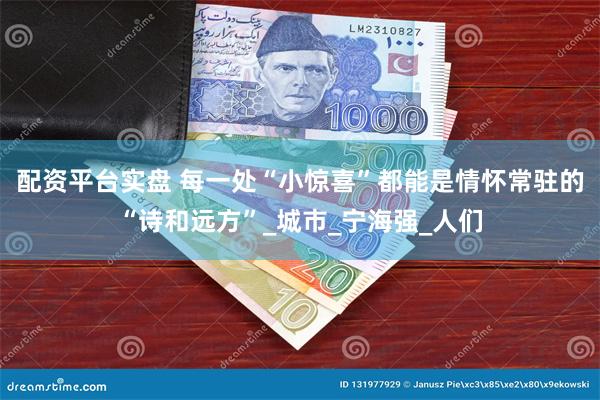 配资平台实盘 每一处“小惊喜”都能是情怀常驻的“诗和远方”_城市_宁海强_人们