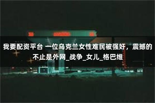 我要配资平台 一位乌克兰女性难民被强奸，震撼的不止是外网_战争_女儿_格巴维