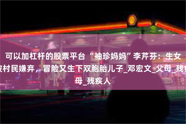 可以加杠杆的股票平台 “袖珍妈妈”李芹芬：生女儿被村民嫌弃，冒险又生下双胞胎儿子_邓宏文_父母_残疾人
