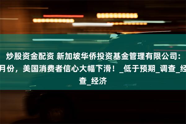 炒股资金配资 新加坡华侨投资基金管理有限公司：四月份，美国消费者信心大幅下滑！_低于预期_调查_经济