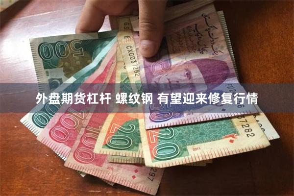 外盘期货杠杆 螺纹钢 有望迎来修复行情