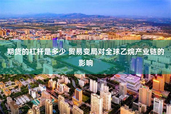 期货的杠杆是多少 贸易变局对全球乙烷产业链的影响