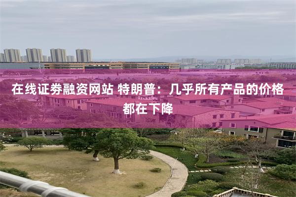 在线证劵融资网站 特朗普：几乎所有产品的价格都在下降