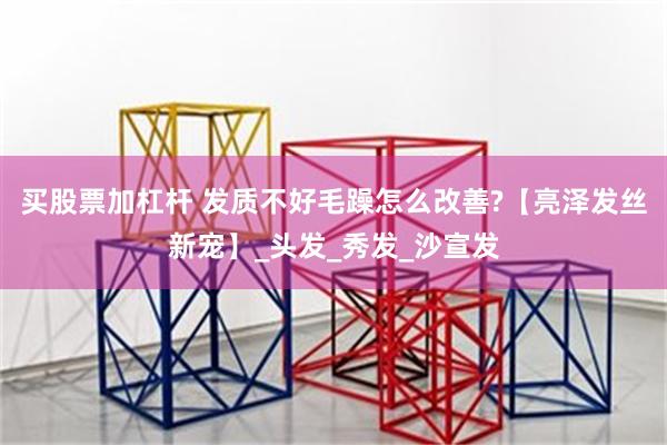 买股票加杠杆 发质不好毛躁怎么改善?【亮泽发丝新宠】_头发_秀发_沙宣发