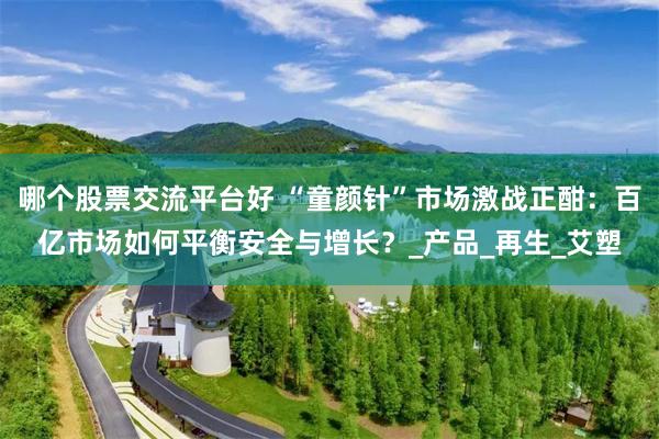 哪个股票交流平台好 “童颜针”市场激战正酣：百亿市场如何平衡安全与增长？_产品_再生_艾塑