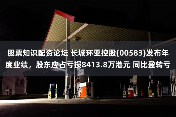 股票知识配资论坛 长城环亚控股(00583)发布年度业绩，股东应占亏损8413.8万港元 同比盈转亏