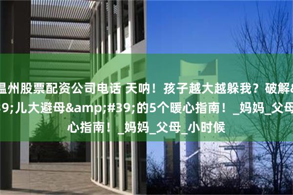 温州股票配资公司电话 天呐！孩子越大越躲我？破解&#39;儿大避母&#39;的5个暖心指南！_妈妈_父母_小时候