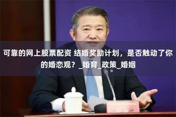 可靠的网上股票配资 结婚奖励计划，是否触动了你的婚恋观？_婚育_政策_婚姻