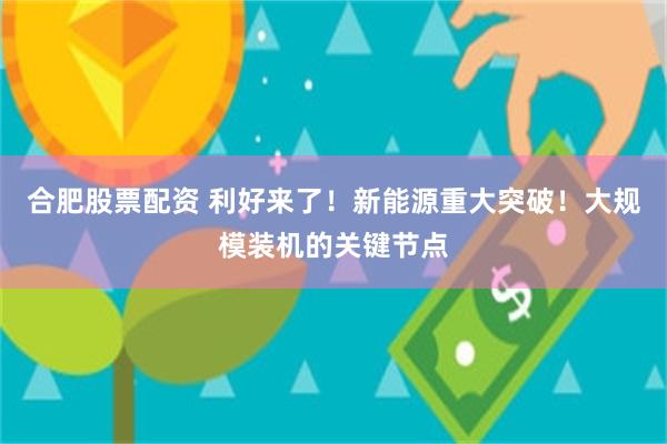 合肥股票配资 利好来了！新能源重大突破！大规模装机的关键节点