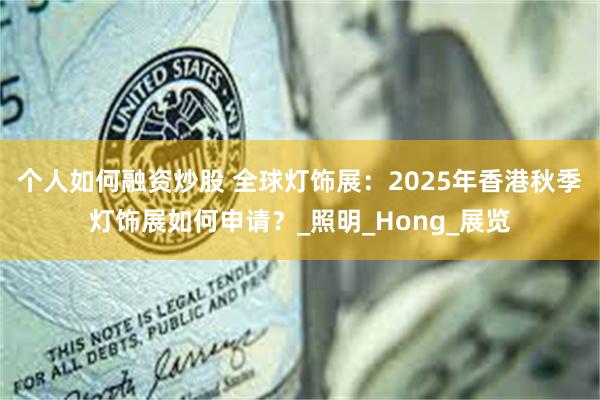 个人如何融资炒股 全球灯饰展：2025年香港秋季灯饰展如何申请？_照明_Hong_展览