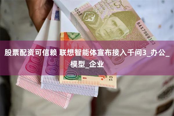 股票配资可信赖 联想智能体宣布接入千问3_办公_模型_企业