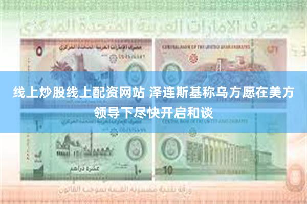 线上炒股线上配资网站 泽连斯基称乌方愿在美方领导下尽快开启和谈